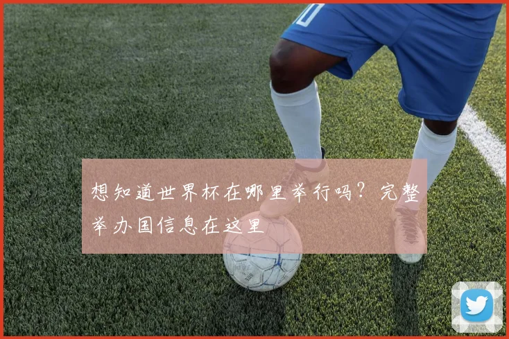 想知道世界杯在哪里举行吗?完整举办国信息在这里