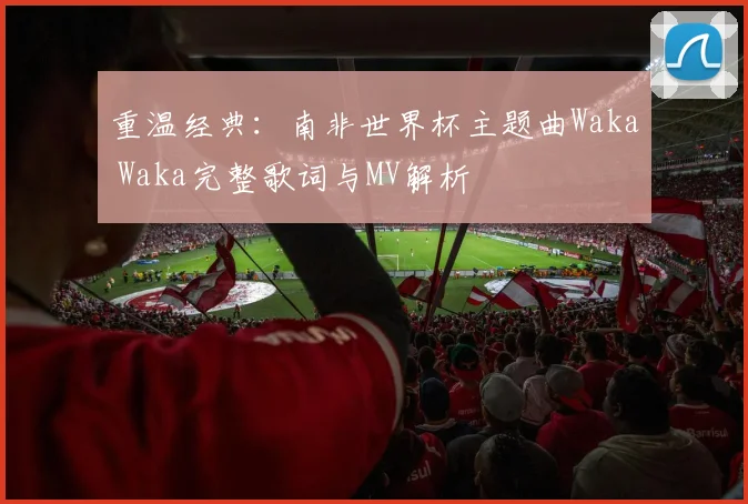 重温经典：南非世界杯主题曲Waka Waka完整歌词与MV解析