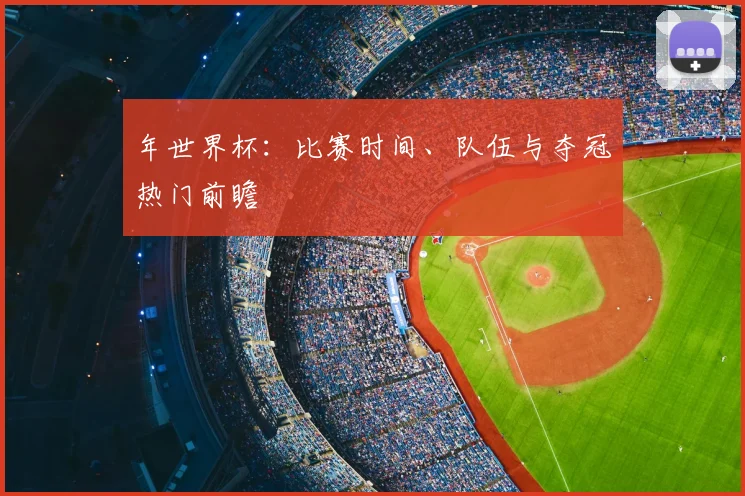 年世界杯:比赛时间、队伍与夺冠热门前瞻