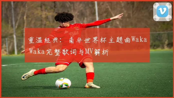 重温经典：南非世界杯主题曲Waka Waka完整歌词与MV解析