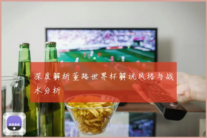 深度解析董路世界杯解说风格与战术分析